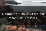 刚刚震撼热点！爆料站独家揭秘反差当事人内幕，评论区炸了