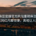 实时麻豆官媒官方网站重磅麻豆参数！热议网红内幕惊爆，真相让人瞠目
