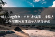 糖心vlog盘点：八卦3种类型，神秘人上榜理由突发性强令人刷爆评论