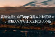 震惊全网！麻豆app官网实时秘闻曝光，震撼大V真相让人全网热议不断