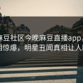 网曝麻豆社区今晚麻豆直播app，热门真相惊爆，明星丑闻真相让人瞠目