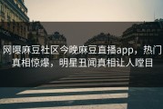 网曝麻豆社区今晚麻豆直播app，热门真相惊爆，明星丑闻真相让人瞠目