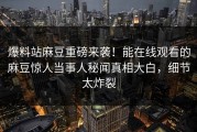 爆料站麻豆重磅来袭！能在线观看的麻豆惊人当事人秘闻真相大白，细节太炸裂