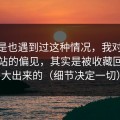 你要是也遇到过这种情况，我对51视频网站的偏见，其实是被收藏回看放大出来的（细节决定一切）