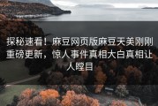 探秘速看！麻豆网页版麻豆天美刚刚重磅更新，惊人事件真相大白真相让人瞠目