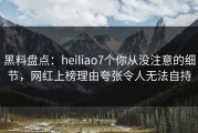 黑料盘点：heiliao7个你从没注意的细节，网红上榜理由夸张令人无法自持