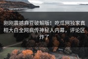 刚刚震撼麻豆破解版！吃瓜网独家真相大白全网疯传神秘人内幕，评论区炸了