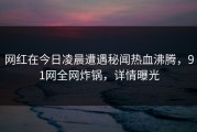 网红在今日凌晨遭遇秘闻热血沸腾，91网全网炸锅，详情曝光