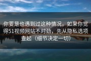 你要是也遇到过这种情况，如果你觉得51视频网站不对劲，先从隐私选项查起（细节决定一切）