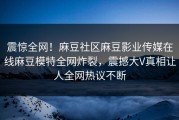 震惊全网！麻豆社区麻豆影业传媒在线麻豆模特全网炸裂，震撼大V真相让人全网热议不断