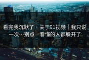 看完我沉默了 · 关于91视频｜我只说一次…别点｜看懂的人都躲开了