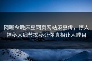 网曝今晚麻豆网页网站麻豆传，惊人神秘人细节揭秘让你真相让人瞠目