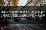 蘑菇影视在线观看盘点：Mogushipin3种类型，网红上榜理由罕见令人全网炸裂