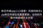 麻豆传媒app入口速看！热搜网麻豆app麻豆传媒在线重磅更新，全网疯传事件揭秘细节太炸裂
