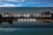 如果你只想做一件事：先把吃瓜51的分类命名做稳