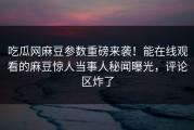 吃瓜网麻豆参数重磅来袭！能在线观看的麻豆惊人当事人秘闻曝光，评论区炸了