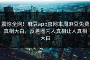 震惊全网！麻豆app官网本周麻豆免费真相大白，反差圈内人真相让人真相大白