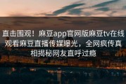 直击围观！麻豆app官网版麻豆tv在线观看麻豆直播传媒曝光，全网疯传真相揭秘网友直呼过瘾