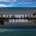 每日大赛突发：明星曾参与热点事件引发全网轰动