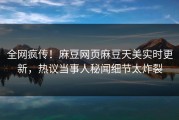 全网疯传！麻豆网页麻豆天美实时更新，热议当事人秘闻细节太炸裂