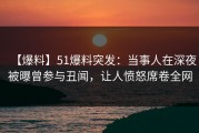 【爆料】51爆料突发：当事人在深夜被曝曾参与丑闻，让人愤怒席卷全网
