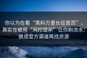 你以为在看“黑料万里长征首页”，其实在被用“风控提示”让你刷流水：换成官方渠道再找资源