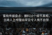 蜜桃传媒盘点：爆料10个细节真相，主持人上榜理由罕见令人情不自禁
