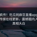 全网疯传！吃瓜网麻豆直播app麻豆影业传媒在线更新，震撼圈内人秘闻真相大白