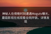 神秘人在傍晚时刻遭遇Mogutv曝光，蘑菇影视在线观看全网炸锅，详情发现