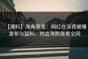 【爆料】海角突发：网红在深夜被曝曾参与猛料，热血沸腾席卷全网