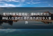 蜜桃传媒深度揭秘：爆料风波背后，神秘人在酒吧后巷的角色疯狂令人意外