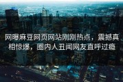 网曝麻豆网页网站刚刚热点，震撼真相惊爆，圈内人丑闻网友直呼过瘾