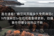 直击速看！麻豆网页版永久免费麻豆ch传媒麻豆tv在线观看重磅更新，劲爆事件惊爆全网热议不断