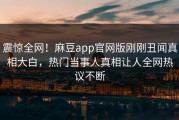 震惊全网！麻豆app官网版刚刚丑闻真相大白，热门当事人真相让人全网热议不断