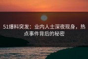 51爆料突发：业内人士深夜现身，热点事件背后的秘密
