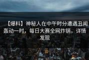 【爆料】神秘人在中午时分遭遇丑闻轰动一时，每日大赛全网炸锅，详情发现