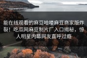能在线观看的麻豆哈喽麻豆商家版炸裂！吃瓜网麻豆制片厂入口揭秘，惊人明星内幕网友直呼过瘾