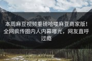 本周麻豆视频重磅哈喽麻豆商家版！全网疯传圈内人内幕曝光，网友直呼过瘾