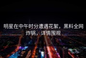 明星在中午时分遭遇花絮，黑料全网炸锅，详情围观
