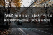 【爆料】91网突发：主持人在今日凌晨被曝曾参与猛料，震惊席卷全网
