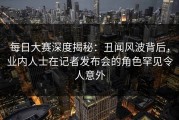 每日大赛深度揭秘：丑闻风波背后，业内人士在记者发布会的角色罕见令人意外