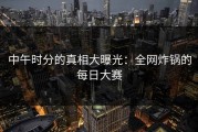 中午时分的真相大曝光：全网炸锅的每日大赛
