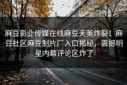 麻豆影业传媒在线麻豆天美炸裂！麻豆社区麻豆制片厂入口揭秘，震撼明星内幕评论区炸了