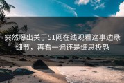 突然曝出关于51网在线观看这事边缘细节，再看一遍还是细思极恐