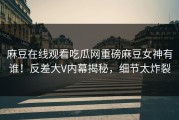 麻豆在线观看吃瓜网重磅麻豆女神有谁！反差大V内幕揭秘，细节太炸裂