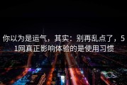 你以为是运气，其实：别再乱点了，51网真正影响体验的是使用习惯