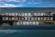 一开始很多人没看懂，吃瓜爆料让吃瓜群众瞬间上头真正值得看的其实是没人细看的角落