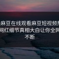 网曝麻豆在线观看麻豆短视频热点，震撼网红细节真相大白让你全网热议不断