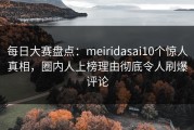 每日大赛盘点：meiridasai10个惊人真相，圈内人上榜理由彻底令人刷爆评论