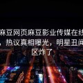 网曝麻豆网页麻豆影业传媒在线麻豆女神，热议真相曝光，明星丑闻评论区炸了